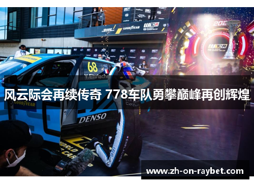 风云际会再续传奇 778车队勇攀巅峰再创辉煌 风云际会再续传奇 778车队勇攀巅峰再创辉煌