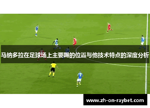 马纳多拉在足球场上主要踢的位置与他技术特点的深度分析