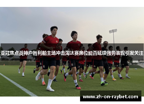 亚冠焦点战神户胜利船主场冲击淘汰赛席位能否延续强势表现引发关注 亚冠焦点战神户胜利船主场冲击淘汰赛席位能否延续强势表现引发关注