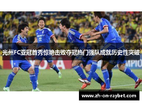 光州FC亚冠首秀惊艳击败夺冠热门强队成就历史性突破 光州FC亚冠首秀惊艳击败夺冠热门强队成就历史性突破