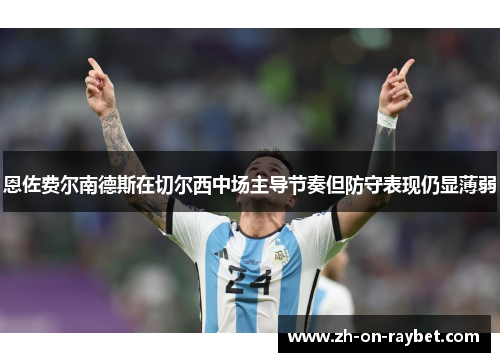 恩佐费尔南德斯在切尔西中场主导节奏但防守表现仍显薄弱 恩佐费尔南德斯在切尔西中场主导节奏但防守表现仍显薄弱
