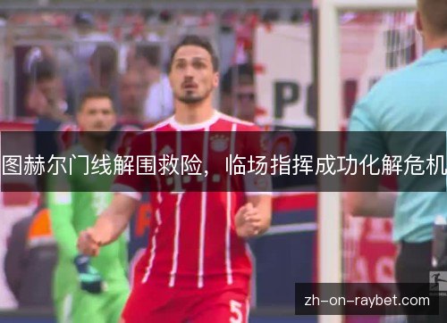 图赫尔门线解围救险，临场指挥成功化解危机